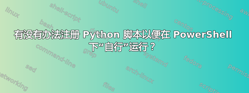 有没有办法注册 Python 脚本以便在 PowerShell 下“自行”运行？