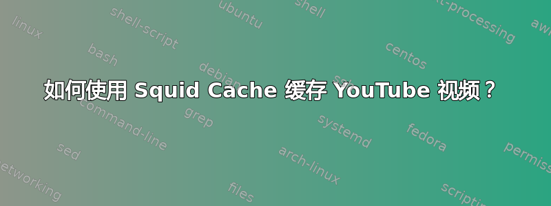 如何使用 Squid Cache 缓存 YouTube 视频？