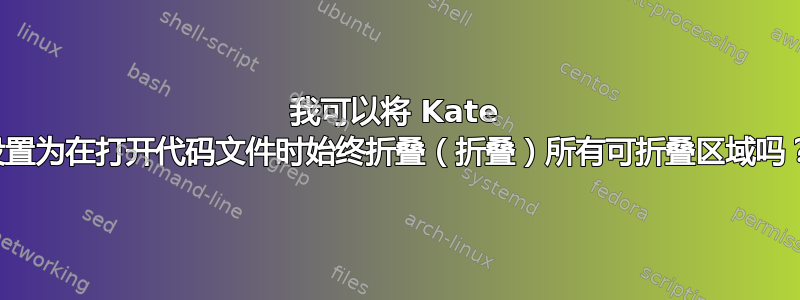 我可以将 Kate 设置为在打开代码文件时始终折叠（折叠）所有可折叠区域吗？