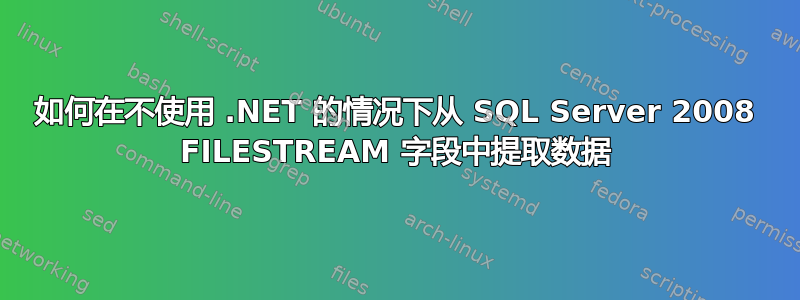 如何在不使用 .NET 的情况下从 SQL Server 2008 FILESTREAM 字段中提取数据