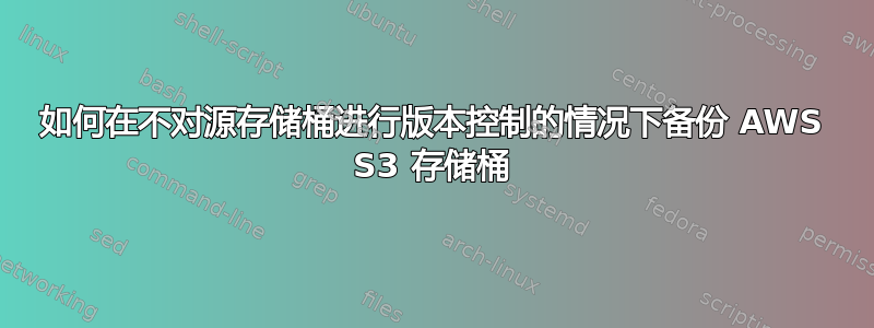 如何在不对源存储桶进行版本控制的情况下备份 AWS S3 存储桶