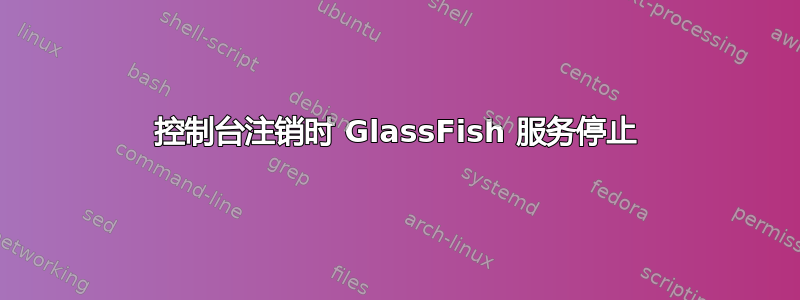 控制台注销时 GlassFish 服务停止