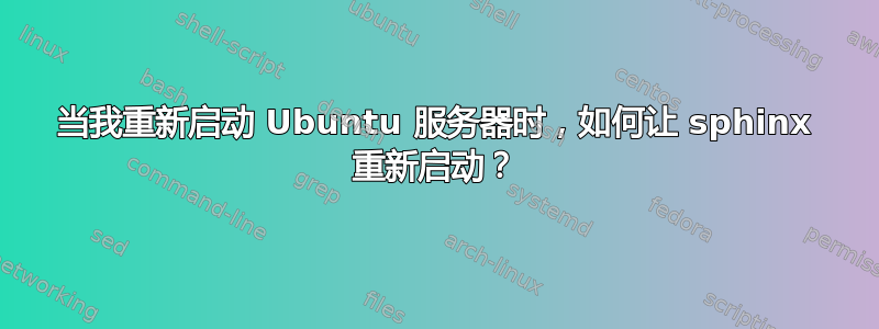 当我重新启动 Ubuntu 服务器时，如何让 sphinx 重新启动？