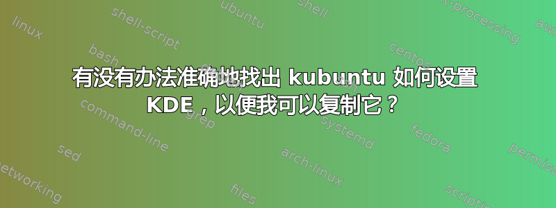 有没有办法准确地找出 kubuntu 如何设置 KDE，以便我可以复制它？