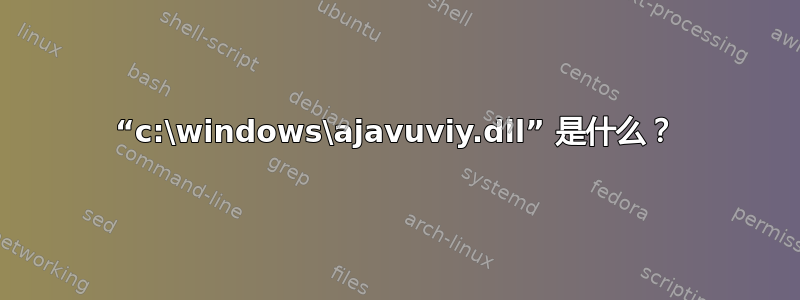 “c:\windows\ajavuviy.dll” 是什么？