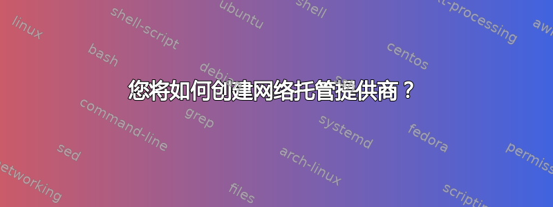 您将如何创建网络托管提供商？