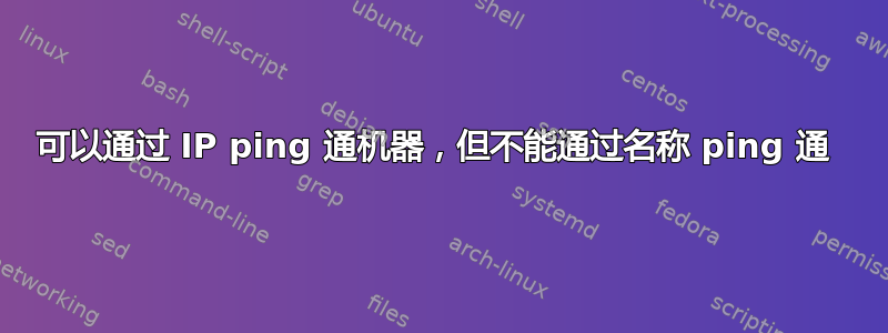 可以通过 IP ping 通机器，但不能通过名称 ping 通 