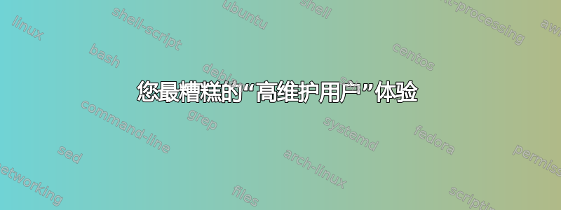 您最糟糕的“高维护用户”体验