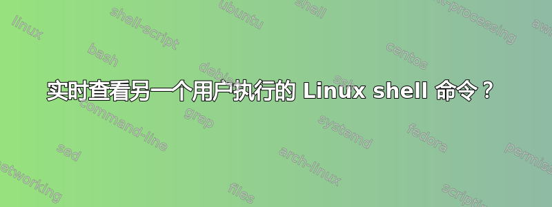 实时查看另一个用户执行的 Linux shell 命令？