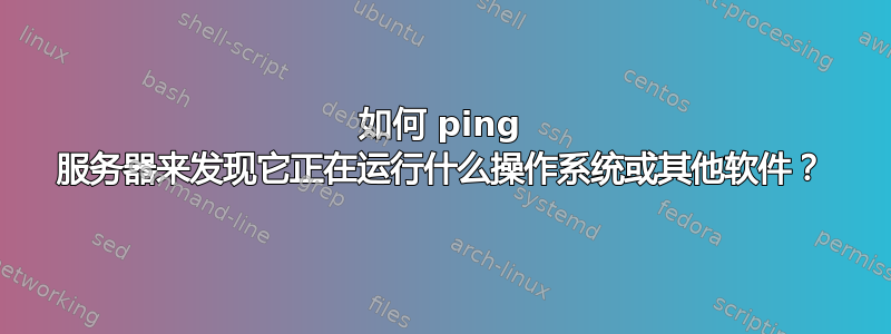 如何 ping 服务器来发现它正在运行什么操作系统或其他软件？