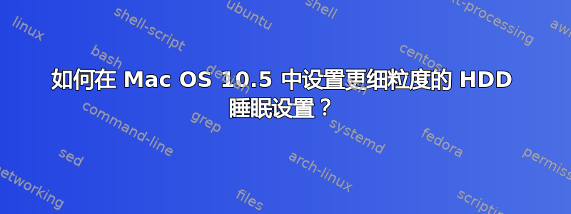 如何在 Mac OS 10.5 中设置更细粒度的 HDD 睡眠设置？