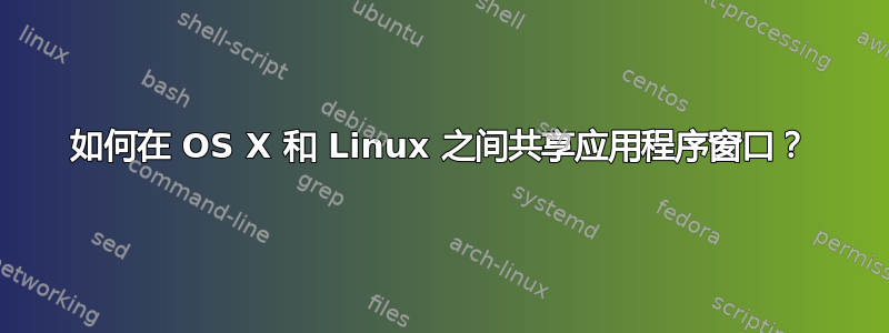 如何在 OS X 和 Linux 之间共享应用程序窗口？