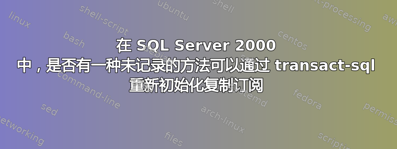 在 SQL Server 2000 中，是否有一种未记录的方法可以通过 transact-sql 重新初始化复制订阅