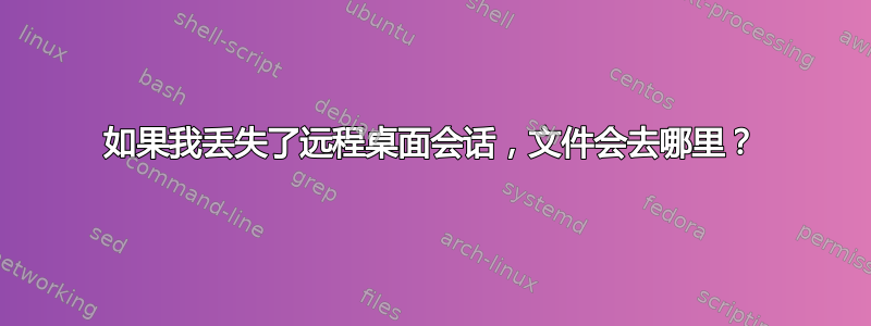 如果我丢失了远程桌面会话，文件会去哪里？