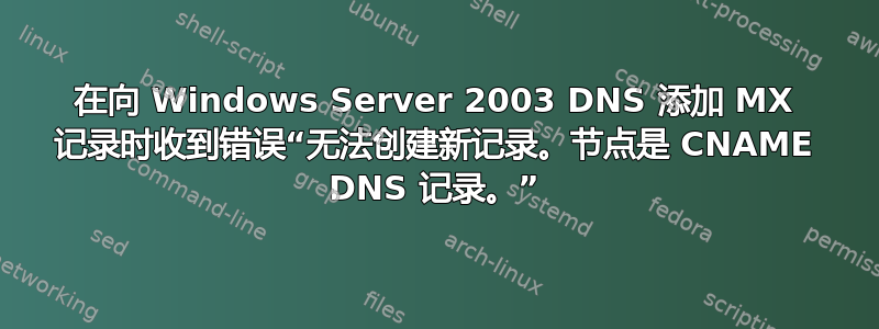 在向 Windows Server 2003 DNS 添加 MX 记录时收到错误“无法创建新记录。节点是 CNAME DNS 记录。”