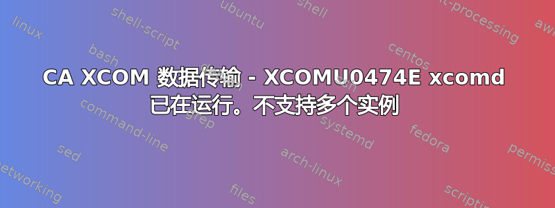 CA XCOM 数据传输 - XCOMU0474E xcomd 已在运行。不支持多个实例