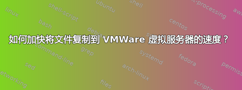 如何加快将文件复制到 VMWare 虚拟服务器的速度？