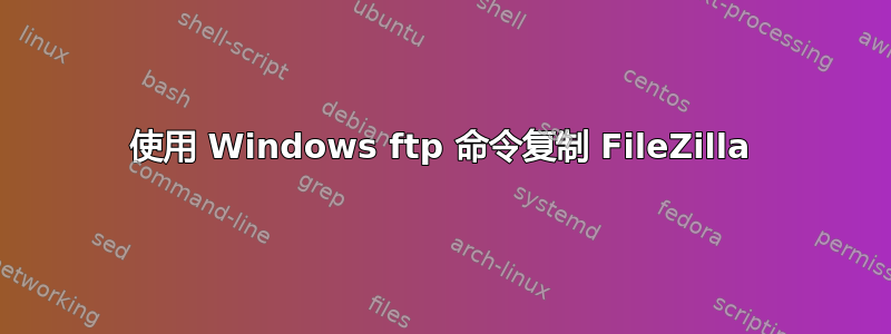 使用 Windows ftp 命令复制 FileZilla