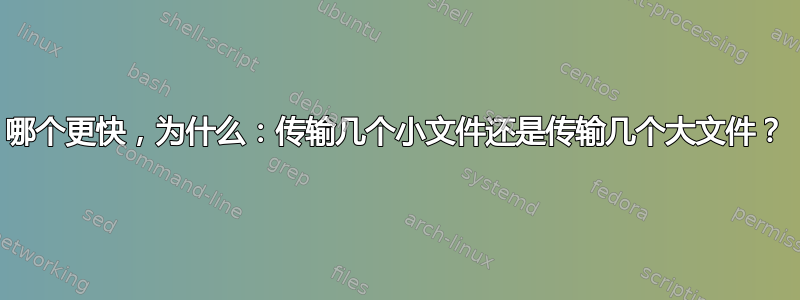 哪个更快，为什么：传输几个小文件还是传输几个大文件？