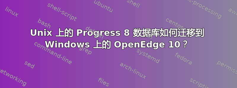 Unix 上的 Progress 8 数据库如何迁移到 Windows 上的 OpenEdge 10？