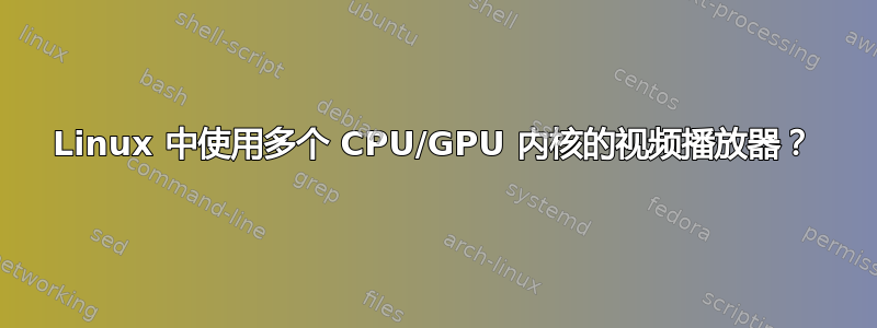 Linux 中使用多个 CPU/GPU 内核的视频播放器？