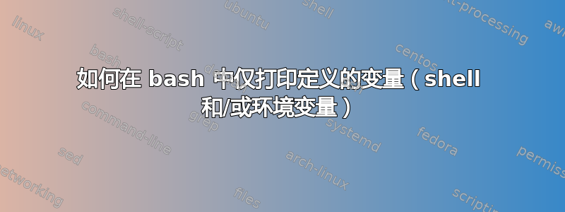 如何在 bash 中仅打印定义的变量（shell 和/或环境变量）