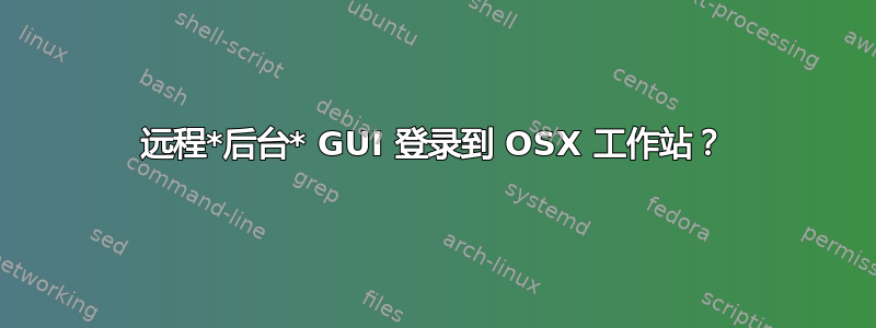 远程*后台* GUI 登录到 OSX 工作站？