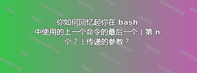 你如何回忆起你在 bash 中使用的上一个命令的最后一个（第 n 个？）传递的参数？