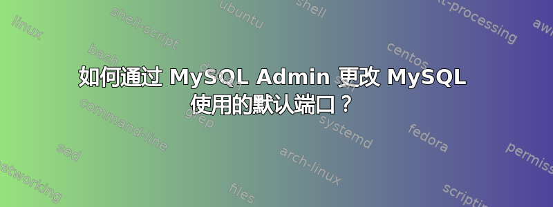 如何通过 MySQL Admin 更改 MySQL 使用的默认端口？