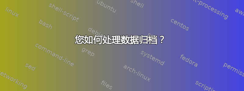 您如何处理数据归档？