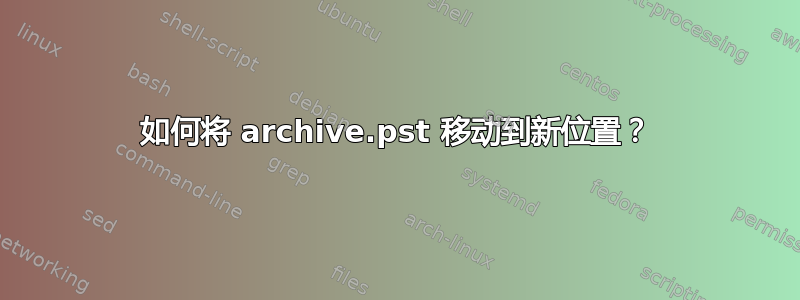 如何将 archive.pst 移动到新位置？