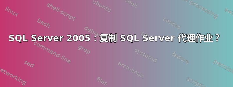 SQL Server 2005：复制 SQL Server 代理作业？