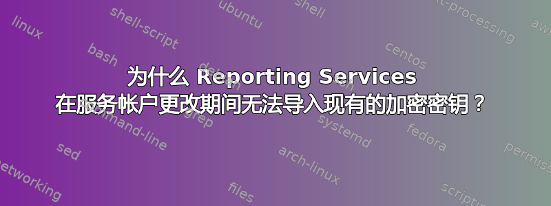 为什么 Reporting Services 在服务帐户更改期间无法导入现有的加密密钥？