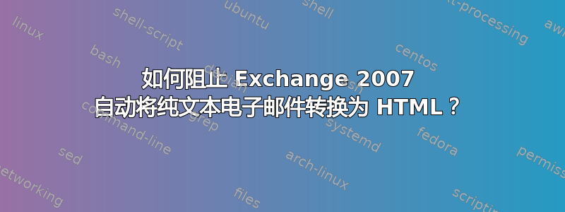 如何阻止 Exchange 2007 自动将纯文本电子邮件转换为 HTML？