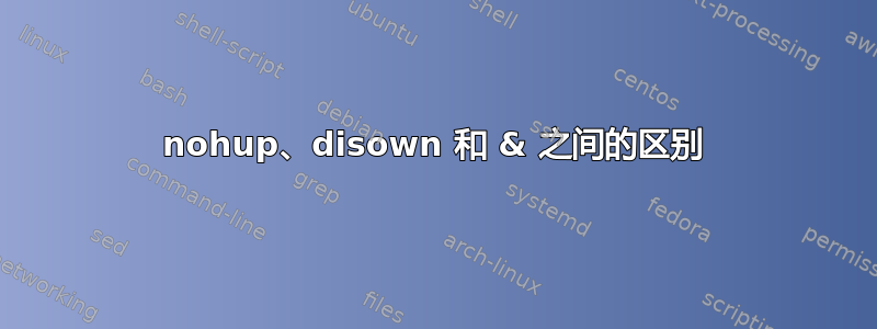 nohup、disown 和 & 之间的区别