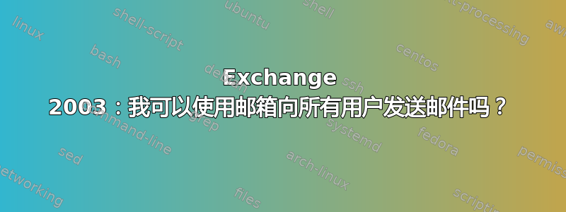 Exchange 2003：我可以使用邮箱向所有用户发送邮件吗？