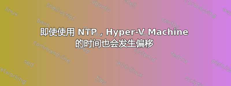 即使使用 NTP，Hyper-V Machine 的时间也会发生偏移