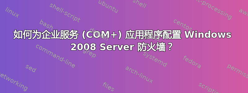 如何为企业服务 (COM+) 应用程序配置 Windows 2008 Server 防火墙？