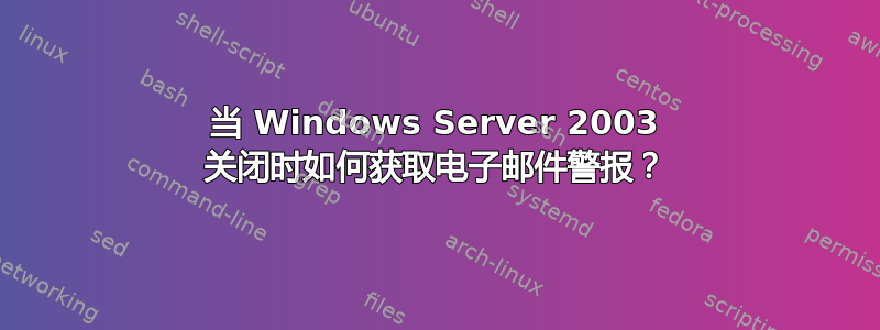 当 Windows Server 2003 关闭时如何获取电子邮件警报？