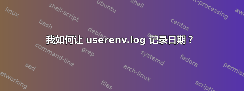 我如何让 userenv.log 记录日期？