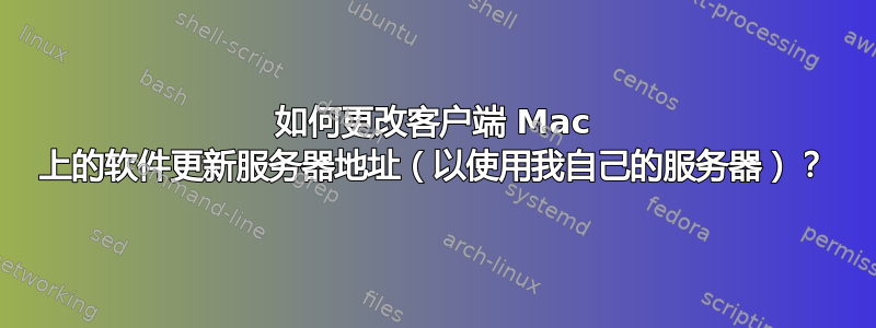 如何更改客户端 Mac 上的软件更新服务器地址（以使用我自己的服务器）？