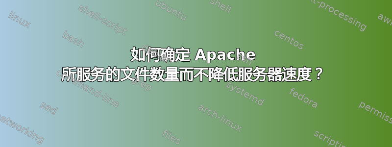 如何确定 Apache 所服务的文件数量而不降低服务器速度？