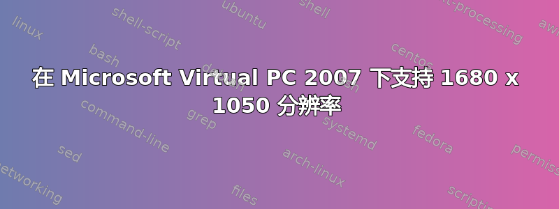 在 Microsoft Virtual PC 2007 下支持 1680 x 1050 分辨率