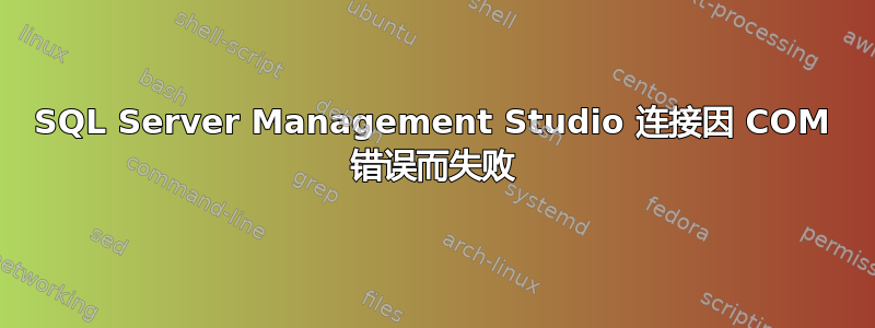 SQL Server Management Studio 连接因 COM 错误而失败