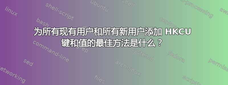 为所有现有用户和所有新用户添加 HKCU 键和值的最佳方法是什么？