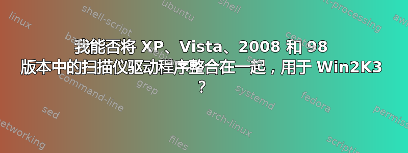 我能否将 XP、Vista、2008 和 98 版本中的扫描仪驱动程序整合在一起，用于 Win2K3 ？