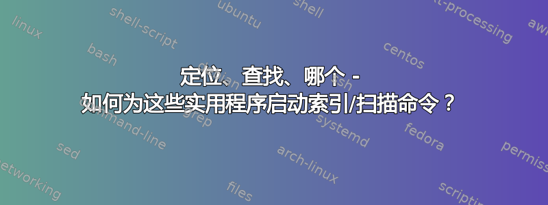 定位、查找、哪个 - 如何为这些实用程序启动索引/扫描命令？