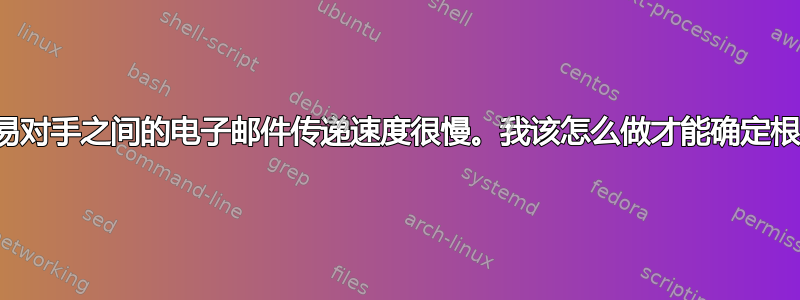 我们与交易对手之间的电子邮件传递速度很慢。我该怎么做才能确定根本原因？