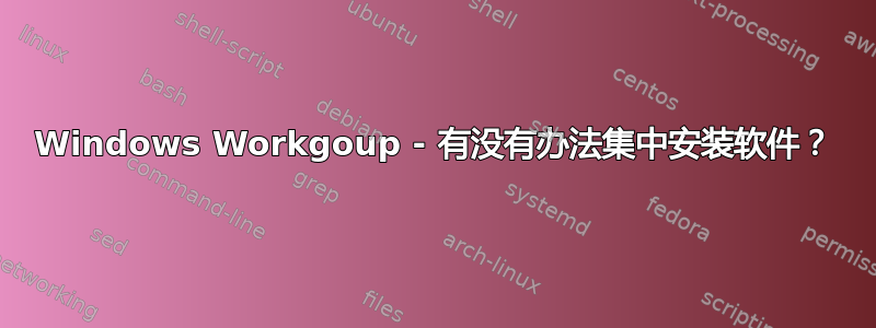 Windows Workgoup - 有没有办法集中安装软件？