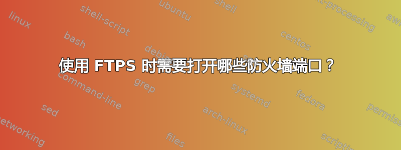 使用 FTPS 时需要打开哪些防火墙端口？